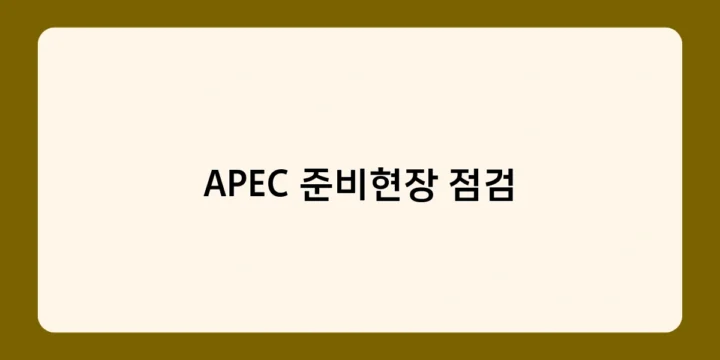 APEC 준비현장 점검 어떻게 이뤄지나요? 주요 점검 내용 살펴보기