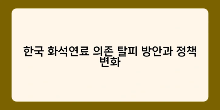한국 화석연료 의존 탈피 방안과 정책 변화, 성공 사례와 향후 과제는?